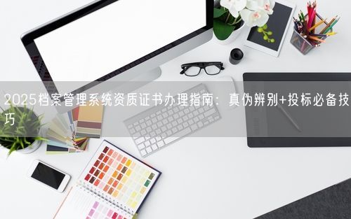 2025档案管理系统资质证书办理指南：真伪辨别+投标必备技巧