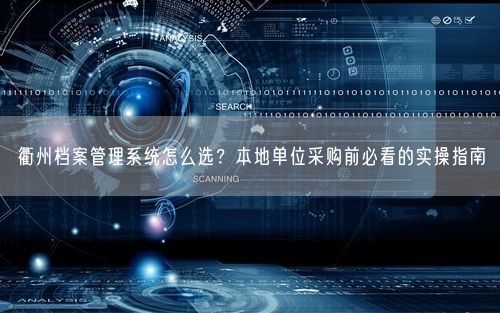 衢州档案管理系统怎么选？本地单位采购前必看的实操指南