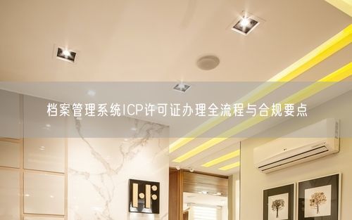 档案管理系统ICP许可证办理全流程与合规要点
