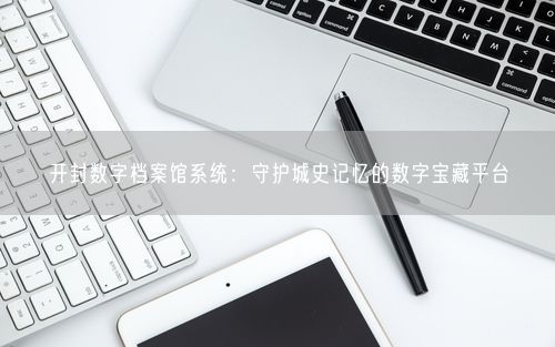 开封数字档案馆系统：守护城史记忆的数字宝藏平台
