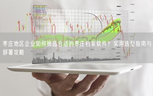 枣庄地区企业如何挑选合适的枣庄档案软件？实用选型指南与部署攻略
