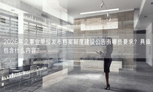 2026年企事业单位发布档案制度建设公告有哪些要求？具体包含什么内容？