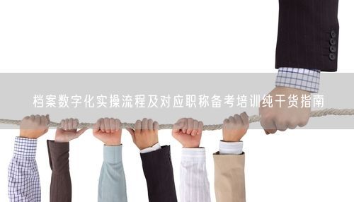 档案数字化实操流程及对应职称备考培训纯干货指南