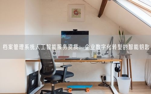 档案管理系统人工智能服务资质：企业数字化转型的智能钥匙