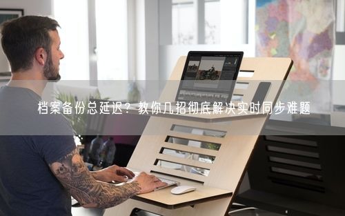 档案备份总延迟？教你几招彻底解决实时同步难题