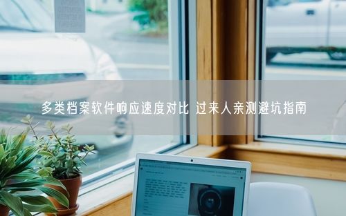 多类档案软件响应速度对比 过来人亲测避坑指南