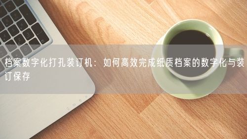 档案数字化打孔装订机：如何高效完成纸质档案的数字化与装订保存