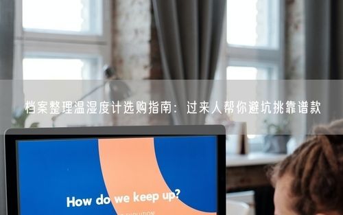 档案整理温湿度计选购指南：过来人帮你避坑挑靠谱款