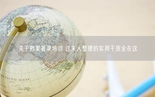 关于档案著录培训 过来人整理的实用干货全在这
