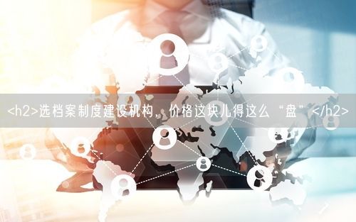 <h2>选档案制度建设机构，价格这块儿得这么“盘”</h2>