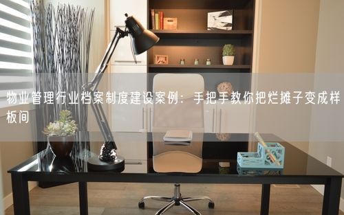 物业管理行业档案制度建设案例：手把手教你把烂摊子变成样板间