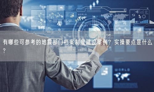 有哪些可参考的地震部门档案制度建设案例？实操要点是什么？