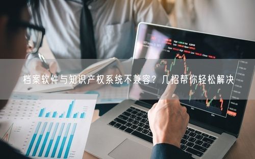 档案软件与知识产权系统不兼容？几招帮你轻松解决