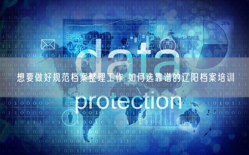 想要做好规范档案整理工作 如何选靠谱的辽阳档案培训
