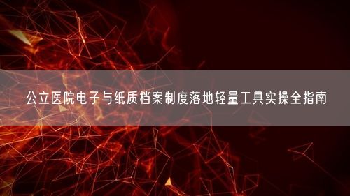 公立医院电子与纸质档案制度落地轻量工具实操全指南