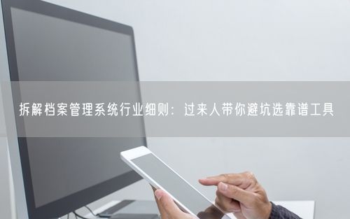 拆解档案管理系统行业细则：过来人带你避坑选靠谱工具