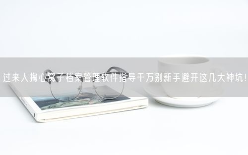 过来人掏心窝子档案管理软件指导千万别新手避开这几大神坑！