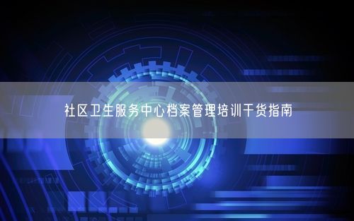 社区卫生服务中心档案管理培训干货指南