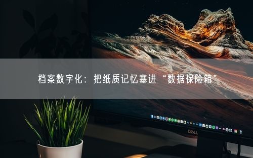 档案数字化：把纸质记忆塞进“数据保险箱”