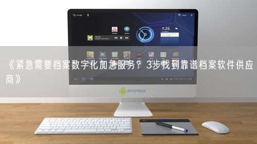 《紧急需要档案数字化加急服务？3步找到靠谱档案软件供应商》