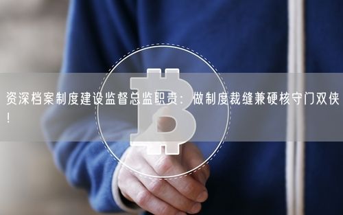 资深档案制度建设监督总监职责：做制度裁缝兼硬核守门双侠！