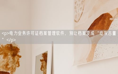 <p>电力业务许可证档案管理软件，别让档案变成“吃灰古董”</p>