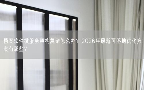 档案软件微服务架构复杂怎么办？2026年最新可落地优化方案有哪些？