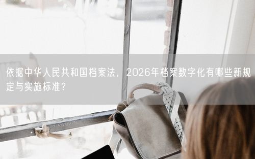 依据中华人民共和国档案法，2026年档案数字化有哪些新规定与实施标准？
