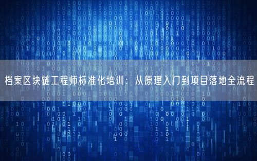档案区块链工程师标准化培训：从原理入门到项目落地全流程