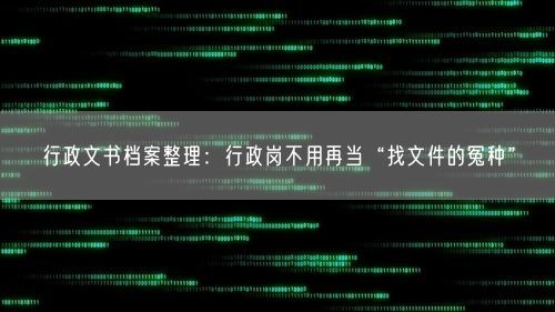 行政文书档案整理：行政岗不用再当“找文件的冤种”
