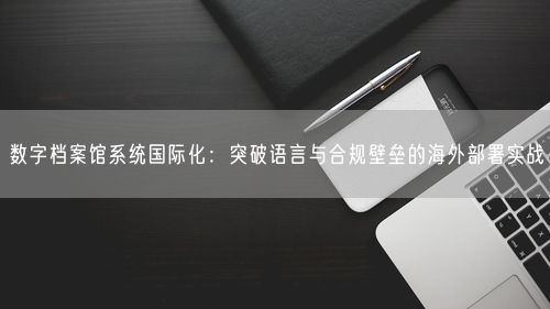 数字档案馆系统国际化：突破语言与合规壁垒的海外部署实战