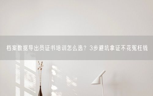 档案数据导出员证书培训怎么选？3步避坑拿证不花冤枉钱