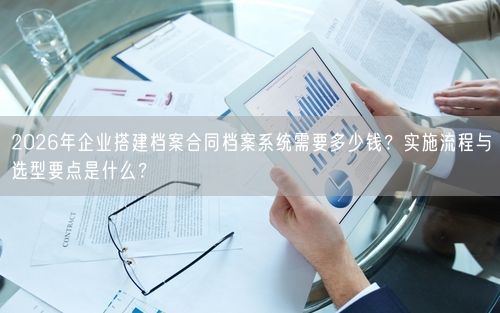 2026年企业搭建档案合同档案系统需要多少钱？实施流程与选型要点是什么？