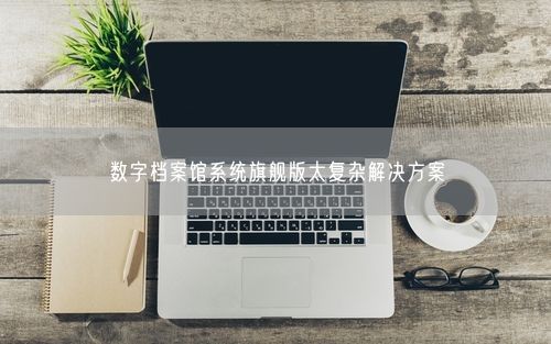 数字档案馆系统旗舰版太复杂解决方案