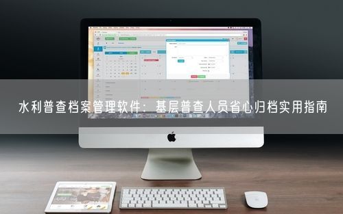 水利普查档案管理软件：基层普查人员省心归档实用指南