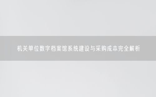 机关单位数字档案馆系统建设与采购成本完全解析