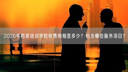 2026年档案培训学院收费明细是多少？包含哪些服务项目？