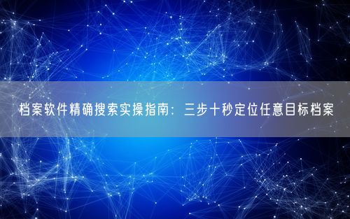 档案软件精确搜索实操指南：三步十秒定位任意目标档案