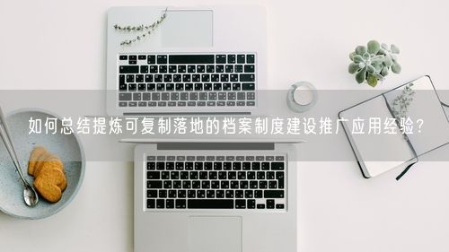 如何总结提炼可复制落地的档案制度建设推广应用经验？