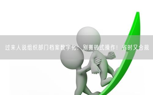 过来人说组织部门档案数字化：别搬砖式操作！省时又合规