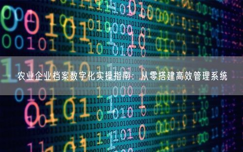 农业企业档案数字化实操指南：从零搭建高效管理系统