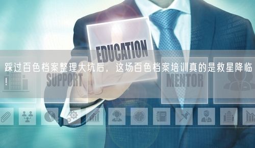 踩过百色档案整理大坑后，这场百色档案培训真的是救星降临！
