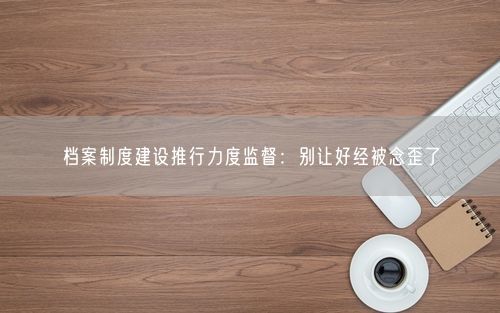 档案制度建设推行力度监督：别让好经被念歪了