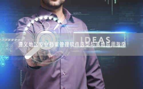 遵义地区专业档案管理软件选型与落地应用指南