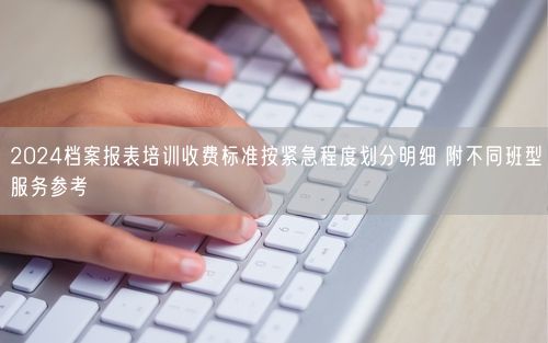 2024档案报表培训收费标准按紧急程度划分明细 附不同班型服务参考