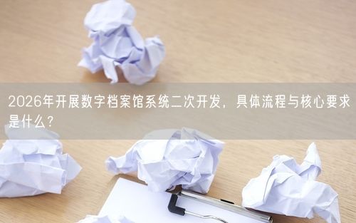 2026年开展数字档案馆系统二次开发，具体流程与核心要求是什么？