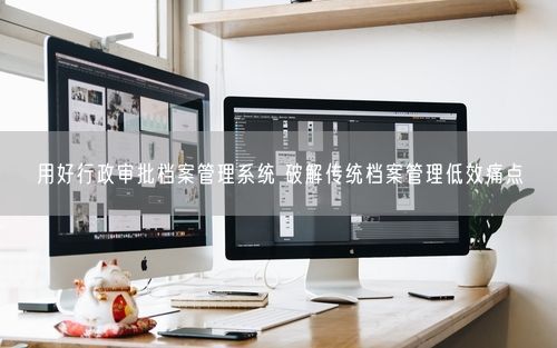 用好行政审批档案管理系统 破解传统档案管理低效痛点