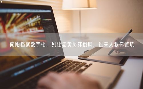 南阳档案数字化，别让老黄历绊倒脚，过来人教你避坑