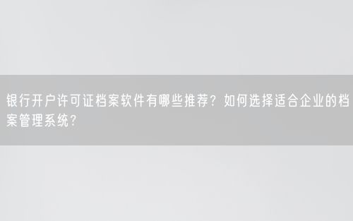 银行开户许可证档案软件有哪些推荐？如何选择适合企业的档案管理系统？