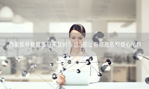 档案软件数据备份不及时？这3招让你彻底告别提心吊胆